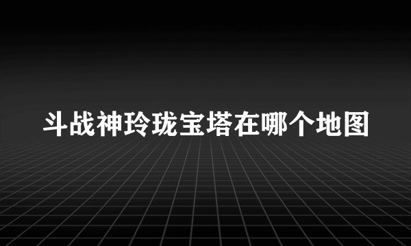 斗战神玲珑宝塔在哪个地图