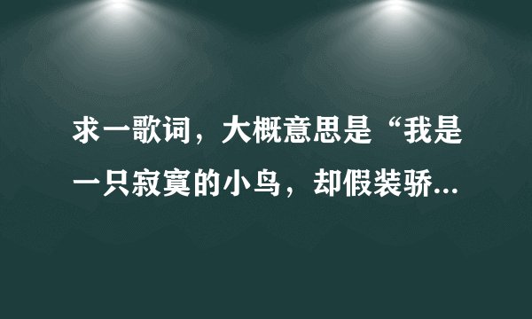求一歌词，大概意思是“我是一只寂寞的小鸟，却假装骄傲，想你的时候自己拥抱自己”