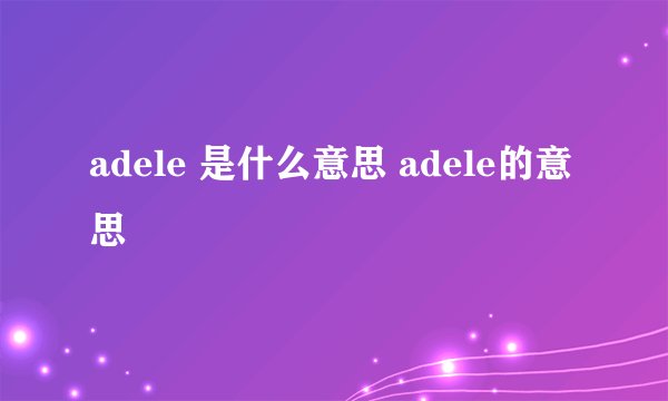adele 是什么意思 adele的意思