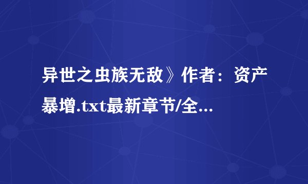 异世之虫族无敌》作者：资产暴增.txt最新章节/全集txt免费下载