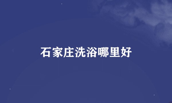 石家庄洗浴哪里好