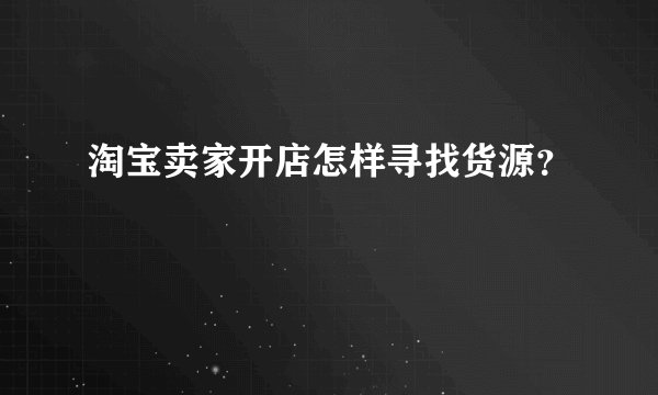 淘宝卖家开店怎样寻找货源？