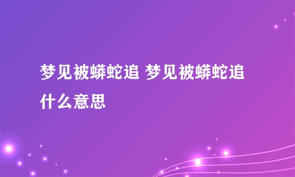 梦见被蟒蛇追 梦见被蟒蛇追什么意思