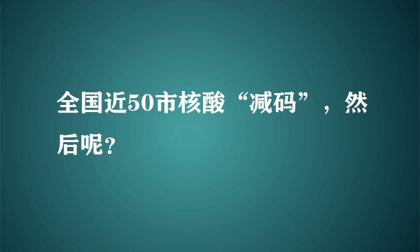 全国近50市核酸“减码”，然后呢？