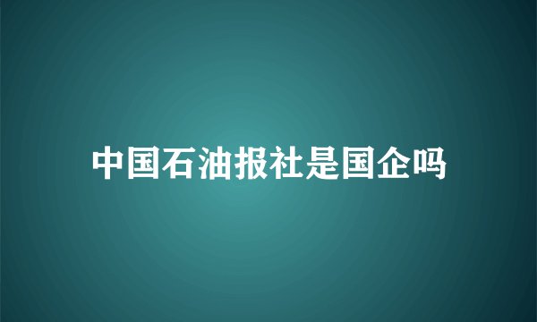 中国石油报社是国企吗