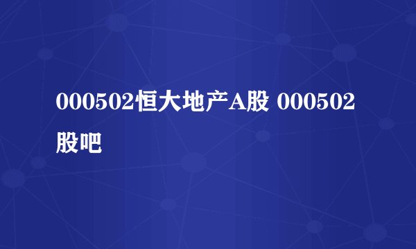 000502恒大地产A股 000502股吧