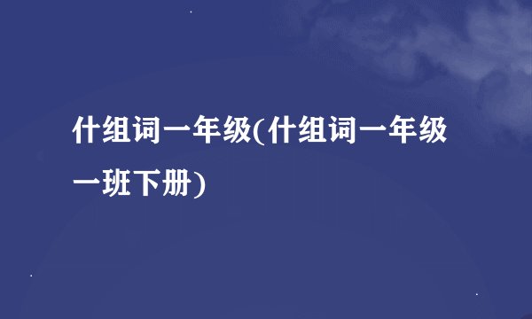 什组词一年级(什组词一年级一班下册)