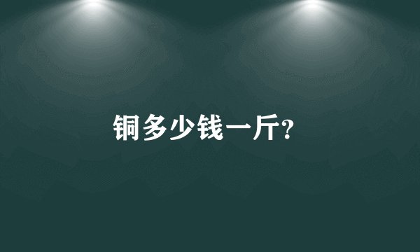 铜多少钱一斤?