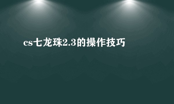 cs七龙珠2.3的操作技巧