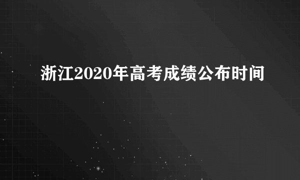 浙江2020年高考成绩公布时间