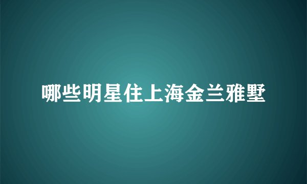 哪些明星住上海金兰雅墅