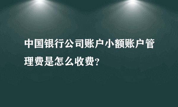 中国银行公司账户小额账户管理费是怎么收费？