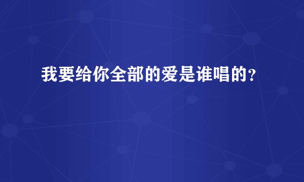 我要给你全部的爱是谁唱的？
