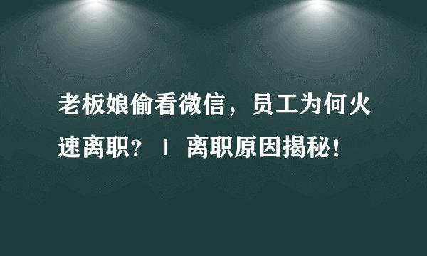 老板娘偷看微信，员工为何火速离职？｜ 离职原因揭秘！
