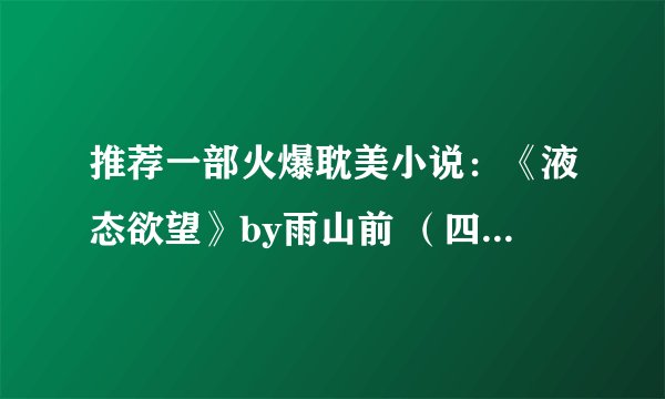 推荐一部火爆耽美小说：《液态欲望》by雨山前 （四个番外全)