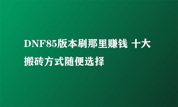 DNF85版本刷那里赚钱 十大搬砖方式随便选择