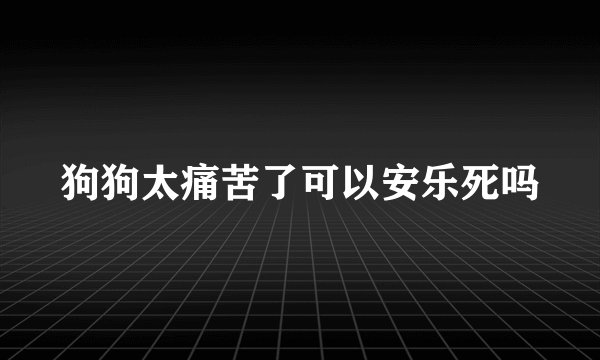 狗狗太痛苦了可以安乐死吗
