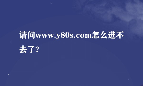 请问www.y80s.com怎么进不去了?