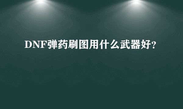 DNF弹药刷图用什么武器好？