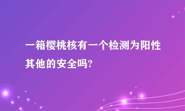 一箱樱桃核有一个检测为阳性其他的安全吗?