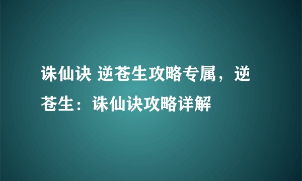 诛仙诀 逆苍生攻略专属，逆苍生：诛仙诀攻略详解