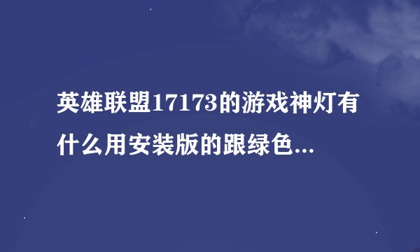 英雄联盟17173的游戏神灯有什么用安装版的跟绿色版的各有什么区别