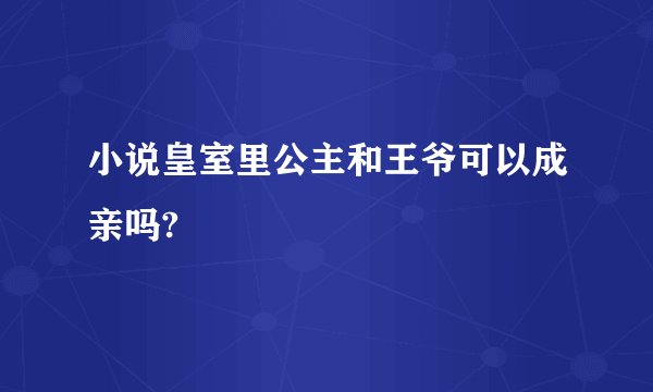 小说皇室里公主和王爷可以成亲吗?