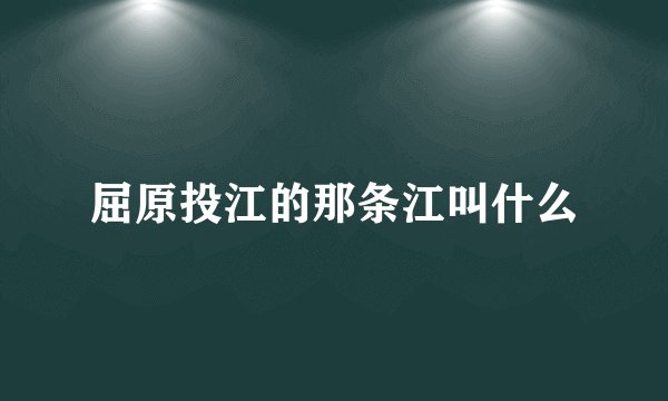 屈原投江的那条江叫什么