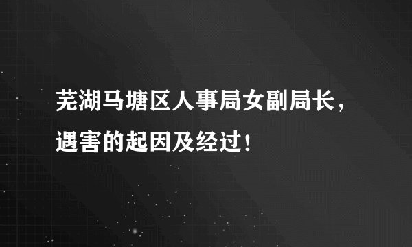 芜湖马塘区人事局女副局长，遇害的起因及经过！