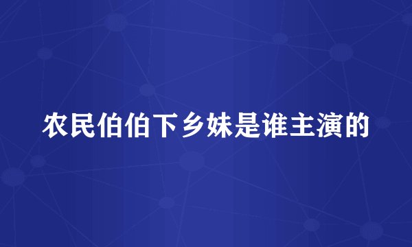 农民伯伯下乡妹是谁主演的