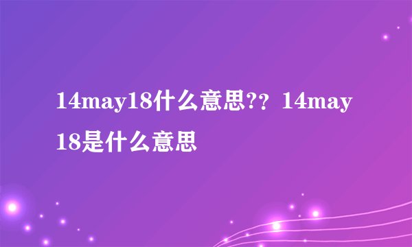 14may18什么意思?？14may18是什么意思