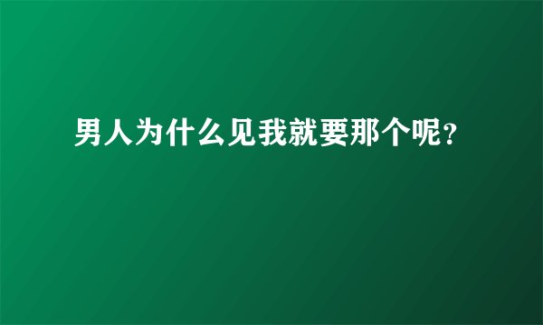 男人为什么见我就要那个呢？