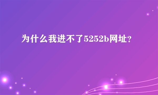 为什么我进不了5252b网址？