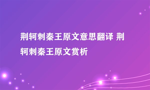 荆轲刺秦王原文意思翻译 荆轲刺秦王原文赏析