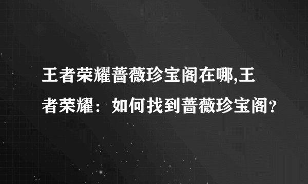王者荣耀蔷薇珍宝阁在哪,王者荣耀：如何找到蔷薇珍宝阁？