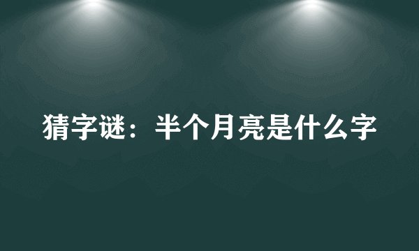 猜字谜：半个月亮是什么字