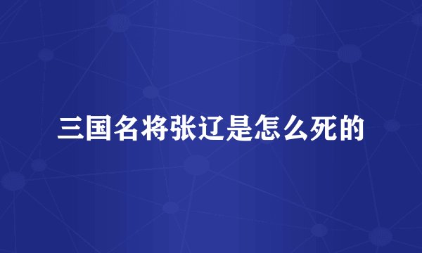 三国名将张辽是怎么死的