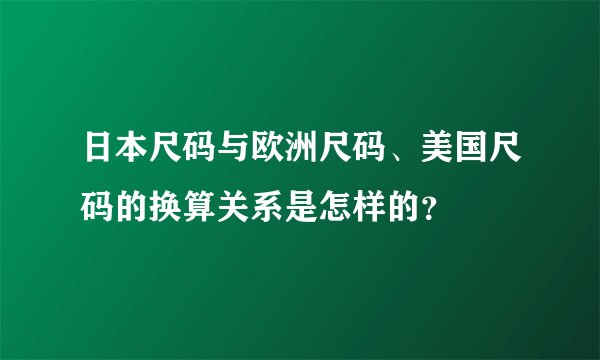 日本尺码与欧洲尺码、美国尺码的换算关系是怎样的？