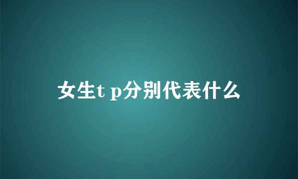 女生t p分别代表什么