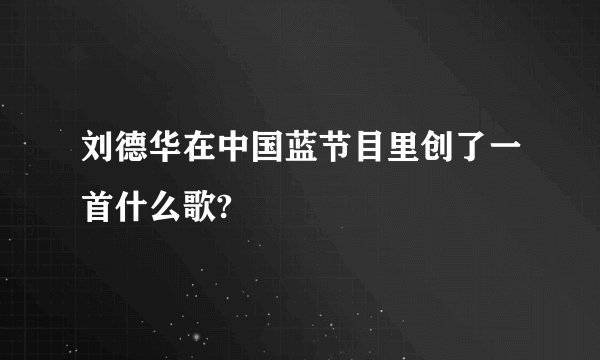 刘德华在中国蓝节目里创了一首什么歌?