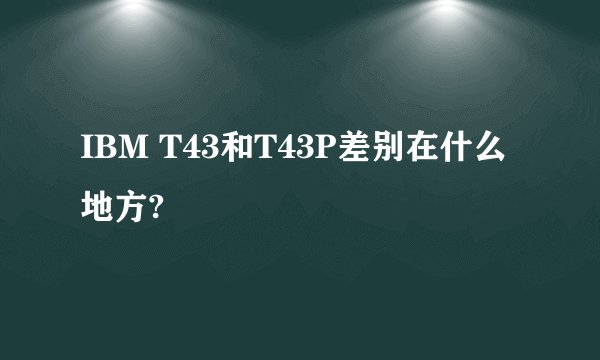 IBM T43和T43P差别在什么地方?