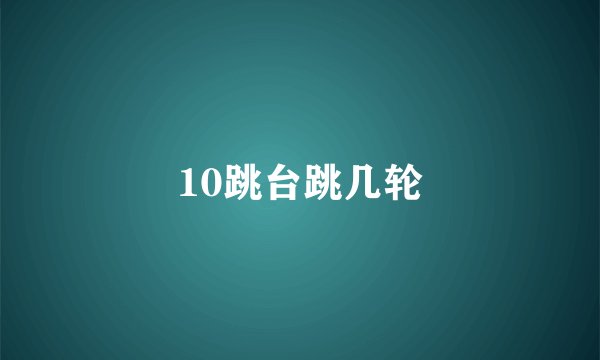 10跳台跳几轮