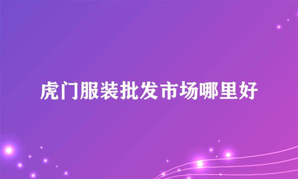 虎门服装批发市场哪里好