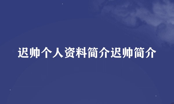 迟帅个人资料简介迟帅简介