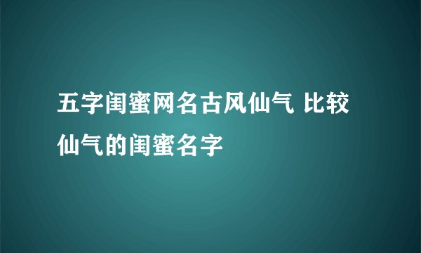 五字闺蜜网名古风仙气 比较仙气的闺蜜名字