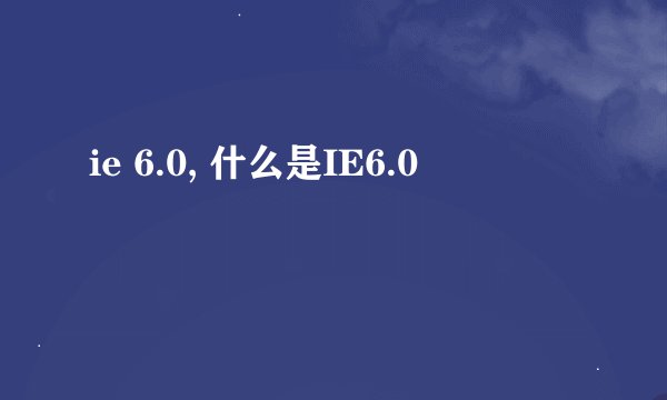 ie 6.0, 什么是IE6.0