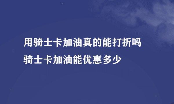 用骑士卡加油真的能打折吗 骑士卡加油能优惠多少