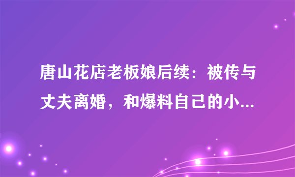 唐山花店老板娘后续：被传与丈夫离婚，和爆料自己的小鲜肉结了婚