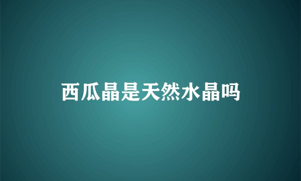 西瓜晶是天然水晶吗