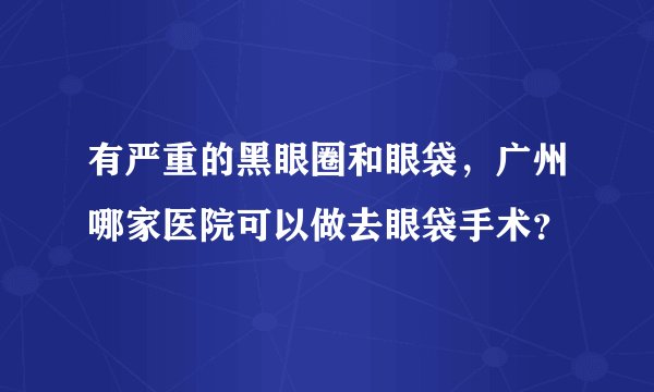 有严重的黑眼圈和眼袋，广州哪家医院可以做去眼袋手术？